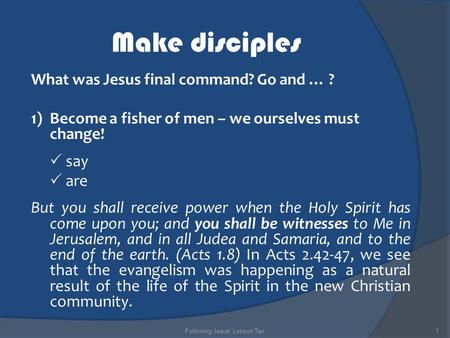 Make disciples What was Jesus final command? Go and … ? 1)Become a fisher of men – we ourselves must change!  say  are But you shall receive power when.