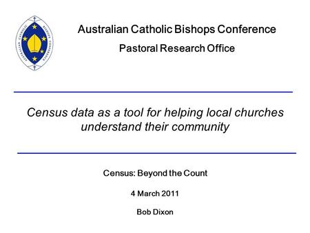 Census data as a tool for helping local churches understand their community Census: Beyond the Count 4 March 2011 Bob Dixon Australian Catholic Bishops.