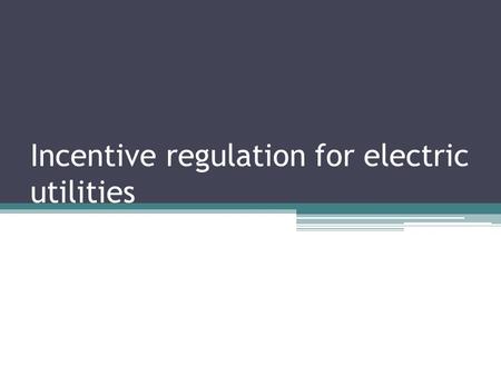 Incentive regulation for electric utilities. What is incentive regulation? In the past: ▫State regulatory commission overseeing a utility’s rate structure.