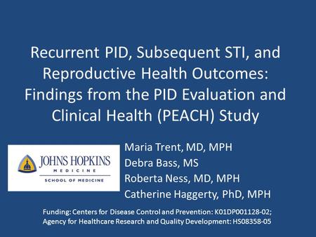Recurrent PID, Subsequent STI, and Reproductive Health Outcomes: Findings from the PID Evaluation and Clinical Health (PEACH) Study Maria Trent, MD, MPH.