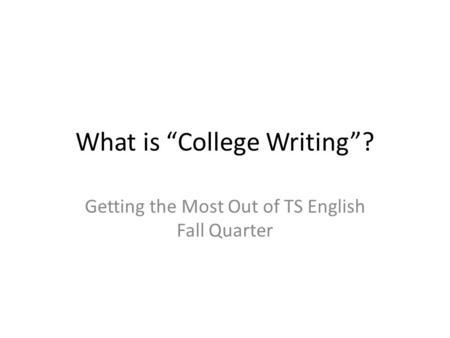 What is “College Writing”? Getting the Most Out of TS English Fall Quarter.
