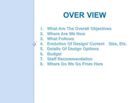 1. What Are The Overall Objectives 2.Where Are We Now 3.What Follows 4.Evolution Of Design/ Current Size, Etc. 5.Details Of Design Options 6.Budget 7.Staff.