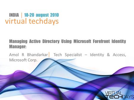 Virtual techdays INDIA │ 18-20 august 2010 Managing Active Directory Using Microsoft Forefront Identity Manager: Amol R Bhandarkar │ Tech Specialist –
