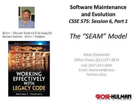 1 Software Maintenance and Evolution CSSE 575: Session 6, Part 1 The “SEAM” Model Steve Chenoweth Office Phone: (812) 877-8974 Cell: (937) 657-3885 Email: