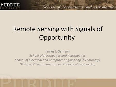 Remote Sensing with Signals of Opportunity James L Garrison School of Aeronautics and Astronautics School of Electrical and Computer Engineering (by courtesy)