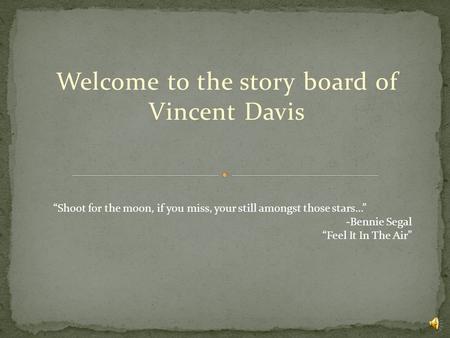 Welcome to the story board of Vincent Davis “Shoot for the moon, if you miss, your still amongst those stars…” -Bennie Segal “Feel It In The Air”