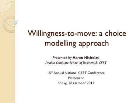 Willingness-to-move: a choice modelling approach Presented by Aaron Nicholas, Deakin Graduate School of Business & CEET 15 th Annual National CEET Conference.
