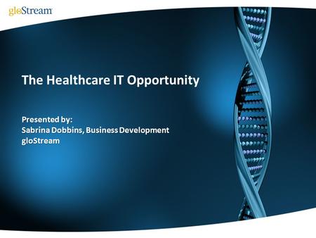 The Healthcare IT Opportunity Presented by: Sabrina Dobbins, Business Development gloStream.