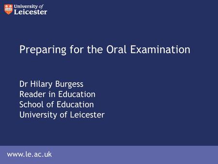 Www.le.ac.uk Preparing for the Oral Examination Dr Hilary Burgess Reader in Education School of Education University of Leicester.
