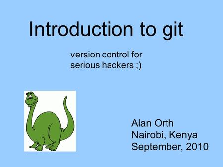 Introduction to git Alan Orth Nairobi, Kenya September, 2010 version control for serious hackers ;)