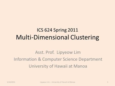 ICS 624 Spring 2011 Multi-Dimensional Clustering Asst. Prof. Lipyeow Lim Information & Computer Science Department University of Hawaii at Manoa 1/24/20111Lipyeow.