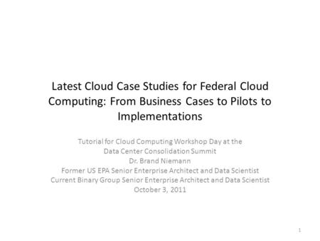 Latest Cloud Case Studies for Federal Cloud Computing: From Business Cases to Pilots to Implementations Tutorial for Cloud Computing Workshop Day at the.