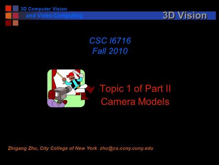 3D Vision Topic 1 of Part II Camera Models CSC I6716 Fall 2010