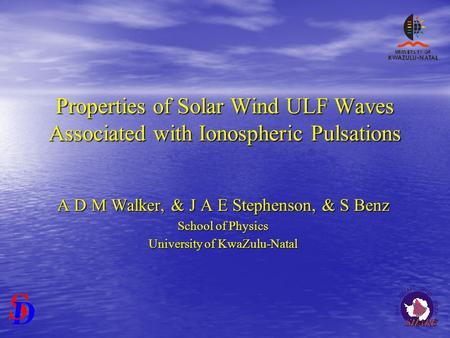 Properties of Solar Wind ULF Waves Associated with Ionospheric Pulsations A D M Walker, & J A E Stephenson, & S Benz School of Physics University of KwaZulu-Natal.