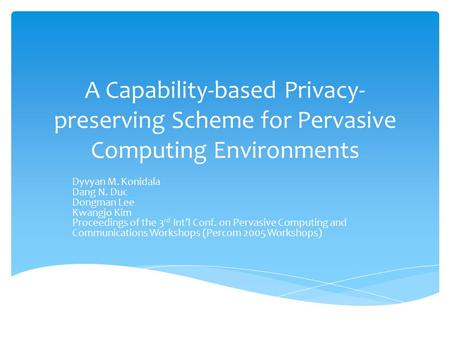 A Capability-based Privacy- preserving Scheme for Pervasive Computing Environments Dyvyan M. Konidala Dang N. Duc Dongman Lee Kwangjo Kim Proceedings of.