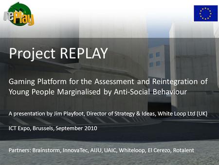 Project REPLAY Gaming Platform for the Assessment and Reintegration of Young People Marginalised by Anti-Social Behaviour A presentation by Jim Playfoot,