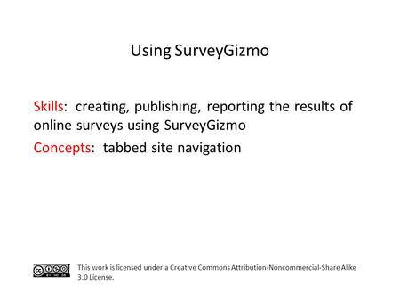 Skills: creating, publishing, reporting the results of online surveys using SurveyGizmo Concepts: tabbed site navigation This work is licensed under a.