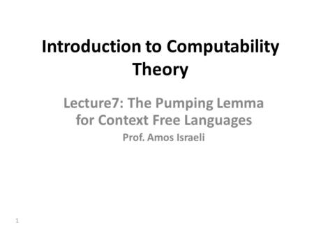 1 Introduction to Computability Theory Lecture7: The Pumping Lemma for Context Free Languages Prof. Amos Israeli.