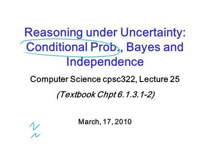 Reasoning under Uncertainty: Conditional Prob., Bayes and Independence Computer Science cpsc322, Lecture 25 (Textbook Chpt 6.1.3.1-2) March, 17, 2010.
