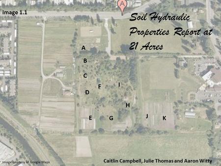 Image courtesy of Google Maps Caitlin Campbell, Julie Thomas and Aaron Witty A B C D E F G I H J K Image 1.1 Soil Hydraulic Properties Report at 21 Acres.