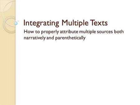 Integrating Multiple Texts How to properly attribute multiple sources both narratively and parenthetically.