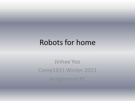 Robots for home Jinhee Yoo Comp1631 Winter 2011 Assignment #1.