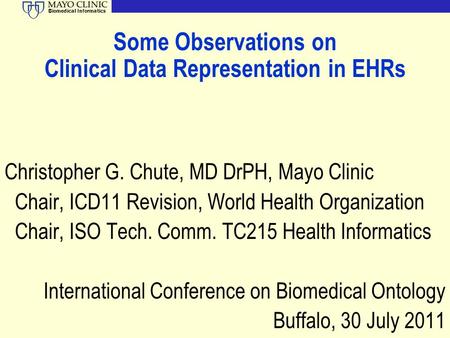 Biomedical Informatics Some Observations on Clinical Data Representation in EHRs Christopher G. Chute, MD DrPH, Mayo Clinic Chair, ICD11 Revision, World.