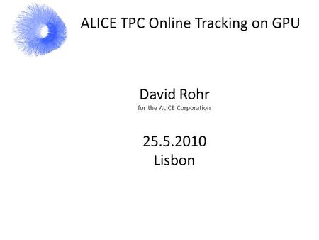 ALICE TPC Online Tracking on GPU David Rohr for the ALICE Corporation 25.5.2010 Lisbon.