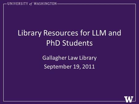 Library Resources for LLM and PhD Students Gallagher Law Library September 19, 2011.