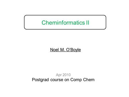 Cheminformatics II Apr 2010 Postgrad course on Comp Chem Noel M. O’Boyle.
