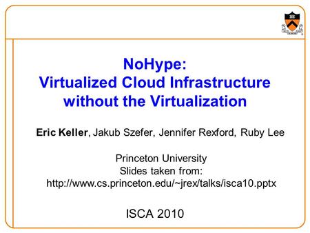 NoHype: Virtualized Cloud Infrastructure without the Virtualization Eric Keller, Jakub Szefer, Jennifer Rexford, Ruby Lee ISCA 2010 Princeton University.