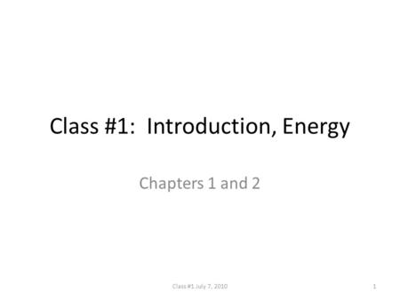 Class #1: Introduction, Energy Chapters 1 and 2 1Class #1 July 7, 2010.