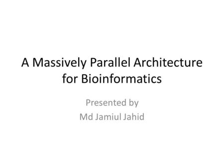 A Massively Parallel Architecture for Bioinformatics Presented by Md Jamiul Jahid.