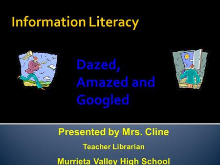 Dazed, Amazed and Googled Presented by Mrs. Cline Teacher Librarian Murrieta Valley High School.