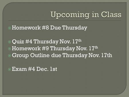 Homework #8 Due Thursday  Quiz #4 Thursday Nov. 17 th  Homework #9 Thursday Nov. 17 th  Group Outline due Thursday Nov. 17th  Exam #4 Dec. 1st.