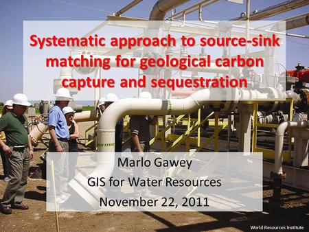 Systematic approach to source-sink matching for geological carbon capture and sequestration Marlo Gawey GIS for Water Resources November 22, 2011 World.
