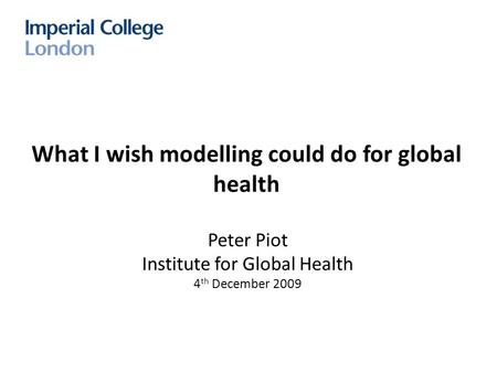 Peter Piot Institute for Global Health 4 th December 2009 What I wish modelling could do for global health.