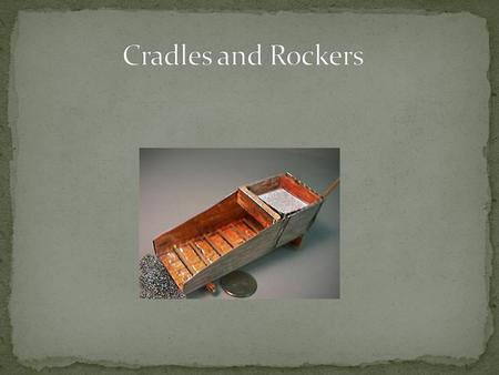 Cradles and rockers were invented in California. Also they are more efficient then panning. The cradle was one of the most popular tools. Another name.