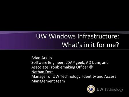 UW Windows Infrastructure: What’s in it for me? Brian Arkills Software Engineer, LDAP geek, AD bum, and Associate Troublemaking Officer Nathan Dors Manager.