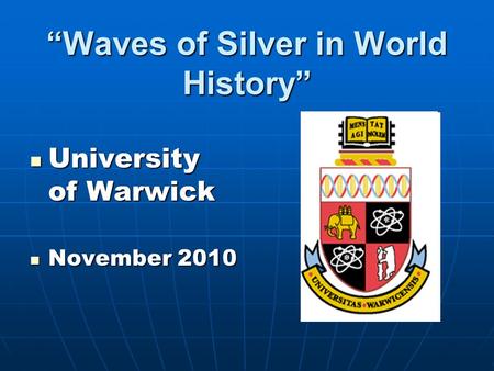 “Waves of Silver in World History” University of Warwick University of Warwick November 2010 November 2010.
