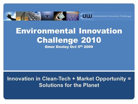 Environmental Innovation Challenge 2010 Emer Dooley Oct 5 th 2009 Innovation in Clean-Tech + Market Opportunity = Solutions for the Planet.
