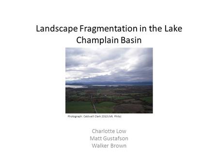 Landscape Fragmentation in the Lake Champlain Basin Charlotte Low Matt Gustafson Walker Brown Photograph: Caldwell Clark 2010 (Mt. Philo)