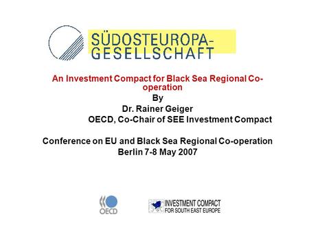 An Investment Compact for Black Sea Regional Co- operation By Dr. Rainer Geiger OECD, Co-Chair of SEE Investment Compact Conference on EU and Black Sea.