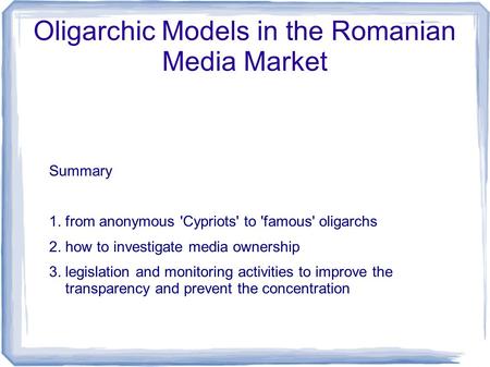 Oligarchic Models in the Romanian Media Market Summary 1. from anonymous 'Cypriots' to 'famous' oligarchs 2. how to investigate media ownership 3. legislation.