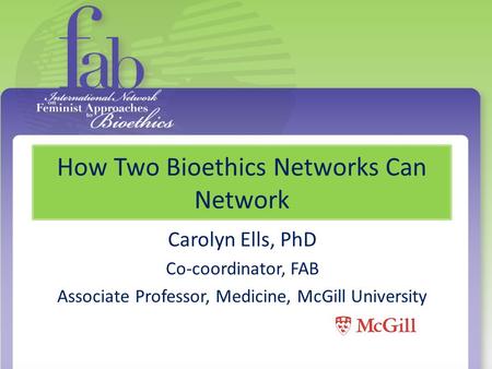 How Two Bioethics Networks Can Network Carolyn Ells, PhD Co-coordinator, FAB Associate Professor, Medicine, McGill University.