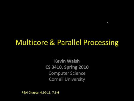Kevin Walsh CS 3410, Spring 2010 Computer Science Cornell University Multicore & Parallel Processing P&H Chapter 4.10-11, 7.1-6.