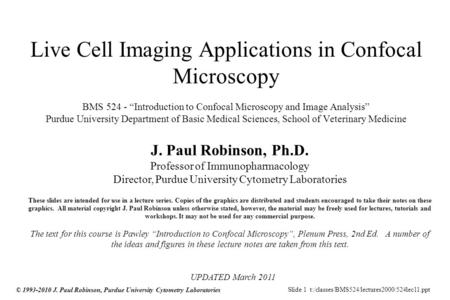 Slide 1 t:/classes/BMS524/lectures2000/524lec11.ppt © 1993-2010 J. Paul Robinson, Purdue University Cytometry Laboratories Live Cell Imaging Applications.