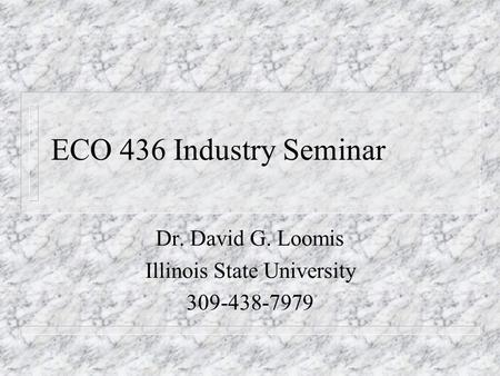 ECO 436 Industry Seminar Dr. David G. Loomis Illinois State University 309-438-7979.