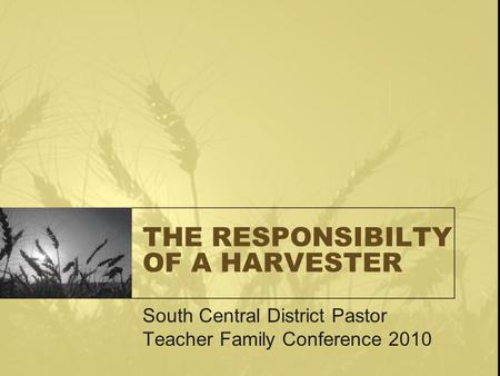 THE RESPONSIBILTY OF A HARVESTER South Central District Pastor Teacher Family Conference 2010.