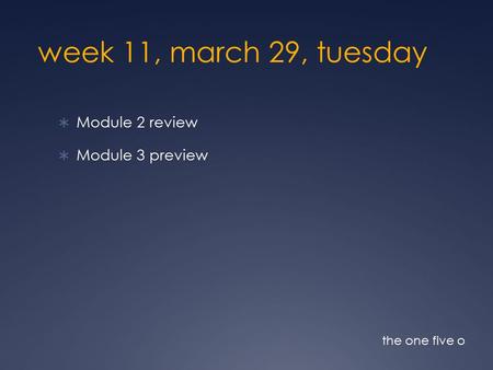 Week 11, march 29, tuesday  Module 2 review  Module 3 preview the one five o.